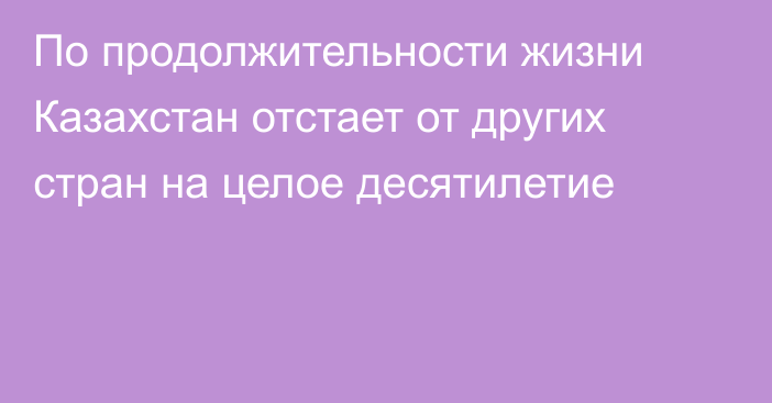 По продолжительности жизни Казахстан отстает от других стран на целое десятилетие