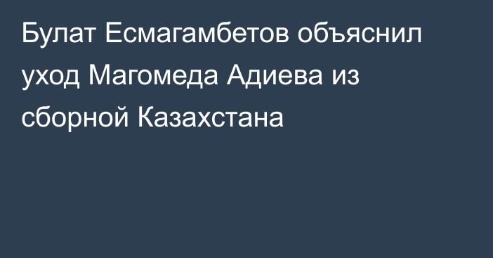 Булат Есмагамбетов объяснил уход Магомеда Адиева из сборной Казахстана