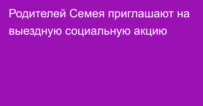 Родителей Семея приглашают на выездную социальную акцию