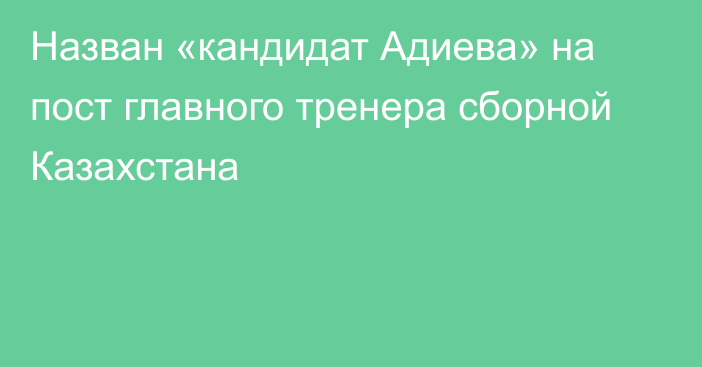 Назван «кандидат Адиева» на пост главного тренера сборной Казахстана