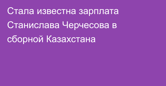 Стала известна зарплата Станислава Черчесова в сборной Казахстана