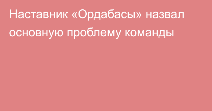 Наставник «Ордабасы» назвал основную проблему команды