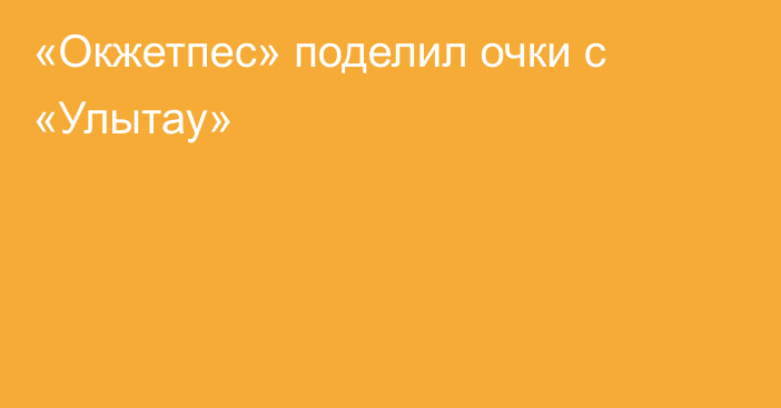 «Окжетпес» поделил очки с «Улытау»