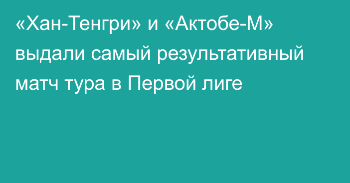 «Хан-Тенгри» и «Актобе-М» выдали самый результативный матч тура в Первой лиге