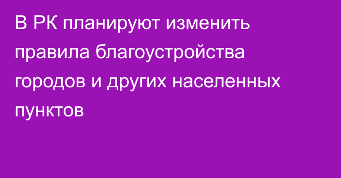 В РК планируют изменить правила благоустройства городов и других населенных пунктов