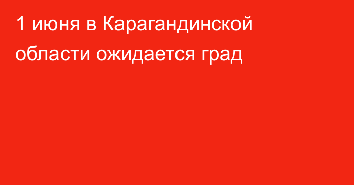 1 июня в Карагандинской области ожидается град