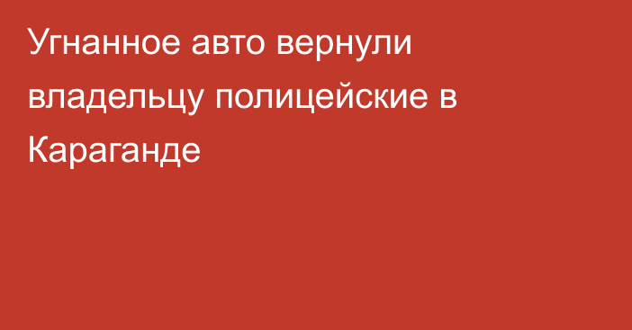 Угнанное авто вернули владельцу полицейские в Караганде