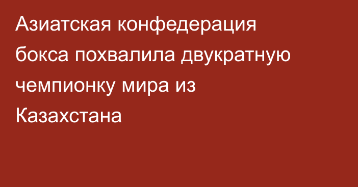 Азиатская конфедерация бокса похвалила двукратную чемпионку мира из Казахстана