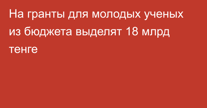 На гранты для молодых ученых из бюджета выделят 18 млрд тенге