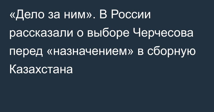 «Дело за ним». В России рассказали о выборе Черчесова перед «назначением» в сборную Казахстана