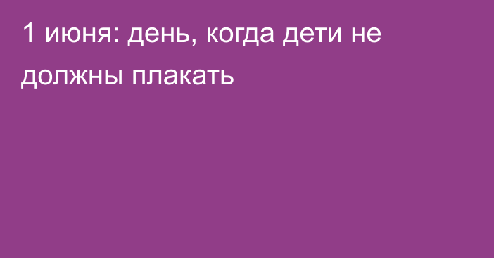 1 июня: день, когда дети не должны плакать