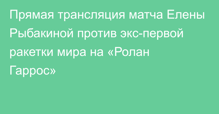 Прямая трансляция матча Елены Рыбакиной против экс-первой ракетки мира на «Ролан Гаррос»