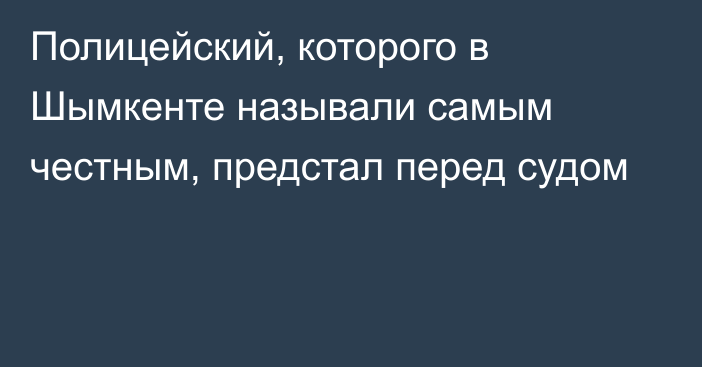 Полицейский, которого в Шымкенте называли самым честным, предстал перед судом