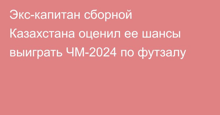 Экс-капитан сборной Казахстана оценил ее шансы выиграть ЧМ-2024 по футзалу