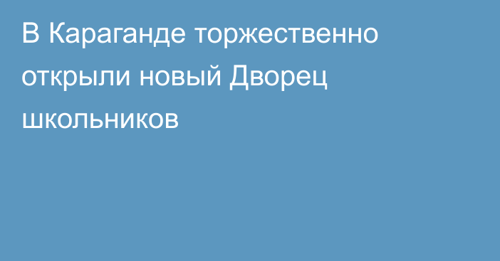 В Караганде торжественно открыли новый Дворец школьников