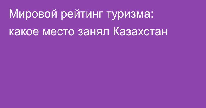 Мировой рейтинг туризма: какое место занял Казахстан