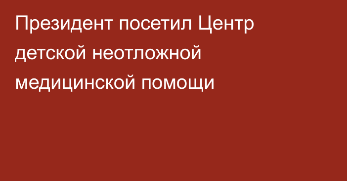 Президент посетил Центр детской неотложной медицинской помощи