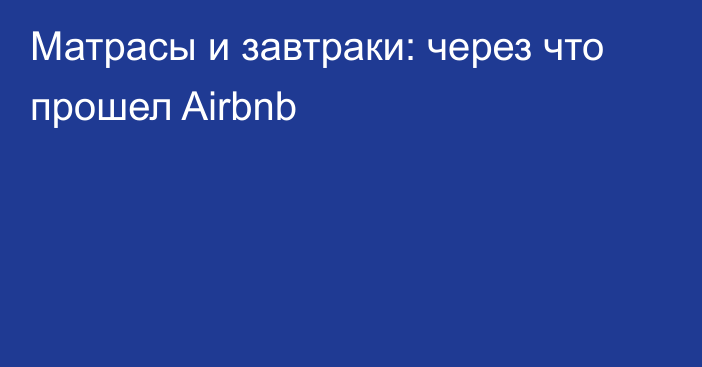 Матрасы и завтраки: через что прошел Airbnb