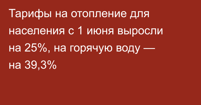 Тарифы на отопление для населения с 1 июня выросли на 25%, на горячую воду — на 39,3%