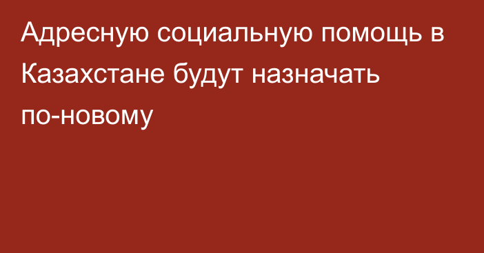 Адресную социальную помощь в Казахстане будут назначать по-новому