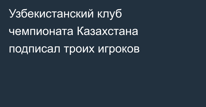 Узбекистанский клуб чемпионата Казахстана подписал троих игроков