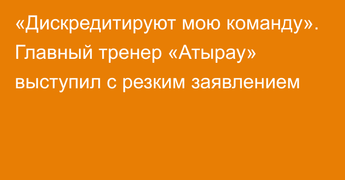 «Дискредитируют мою команду». Главный тренер «Атырау» выступил с резким заявлением