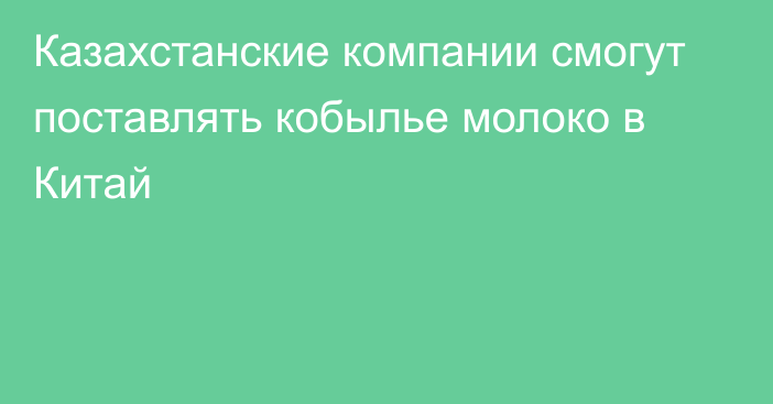 Казахстанские компании смогут поставлять кобылье молоко в Китай