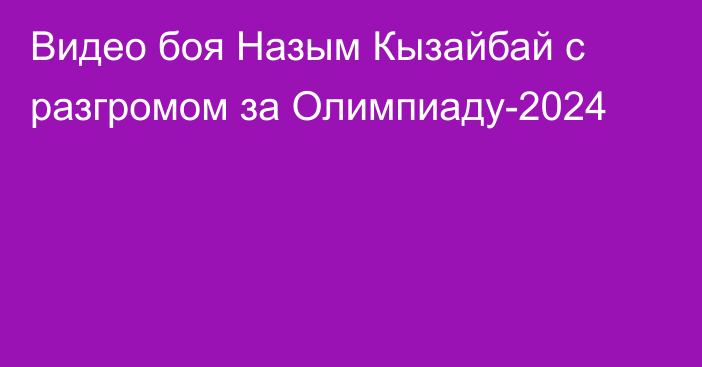 Видео боя Назым Кызайбай с разгромом за Олимпиаду-2024