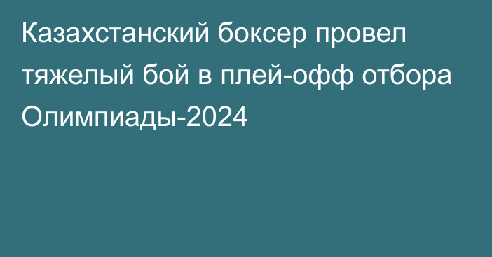 Казахстанский боксер провел тяжелый бой в плей-офф отбора Олимпиады-2024