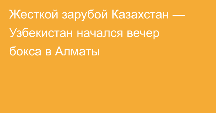 Жесткой зарубой Казахстан — Узбекистан начался вечер бокса в Алматы