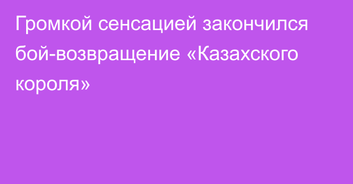 Громкой сенсацией закончился бой-возвращение «Казахского короля»