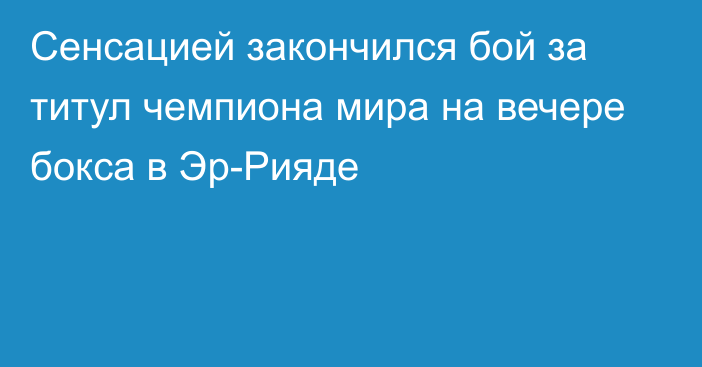 Сенсацией закончился бой за титул чемпиона мира на вечере бокса в Эр-Рияде