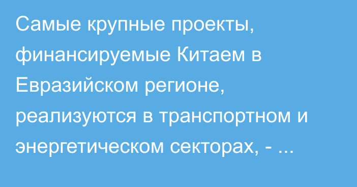 Самые крупные проекты, финансируемые Китаем в Евразийском регионе, реализуются в транспортном и энергетическом секторах, - ЕФСР