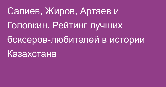 Сапиев, Жиров, Артаев и Головкин. Рейтинг лучших боксеров-любителей в истории Казахстана