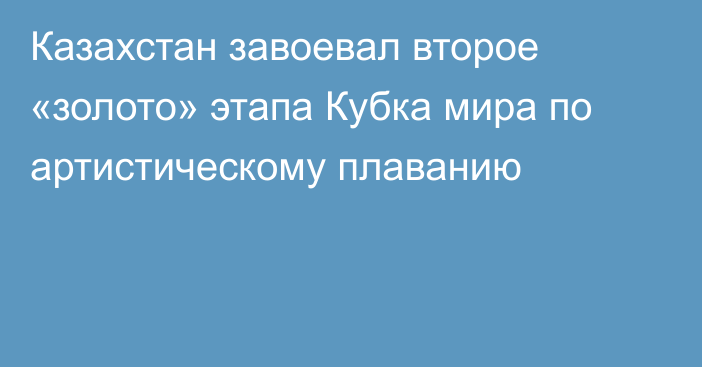 Казахстан завоевал второе «золото» этапа Кубка мира по артистическому плаванию