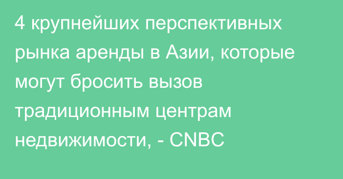 4 крупнейших перспективных рынка аренды в Азии, которые могут бросить вызов традиционным центрам недвижимости, - CNBC