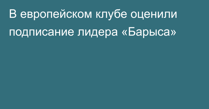 В европейском клубе оценили подписание лидера «Барыса»