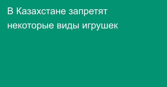 В Казахстане запретят некоторые виды игрушек