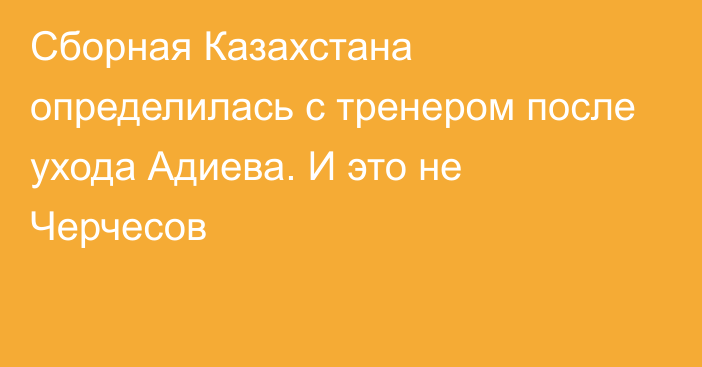 Сборная Казахстана определилась с тренером после ухода Адиева. И это не Черчесов