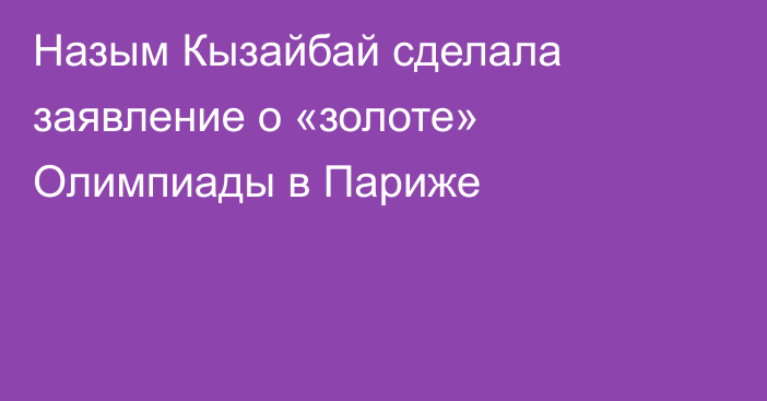 Назым Кызайбай сделала заявление о «золоте» Олимпиады в Париже