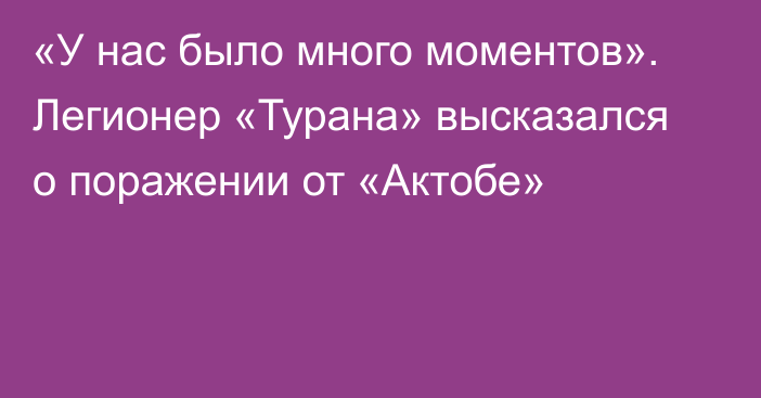 «У нас было много моментов». Легионер «Турана» высказался о поражении от «Актобе»