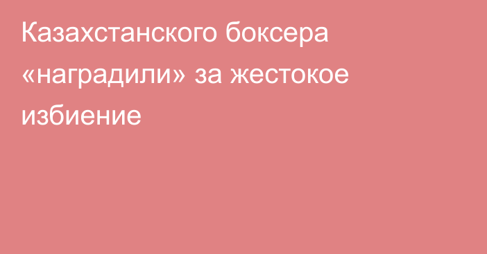 Казахстанского боксера «наградили» за жестокое избиение