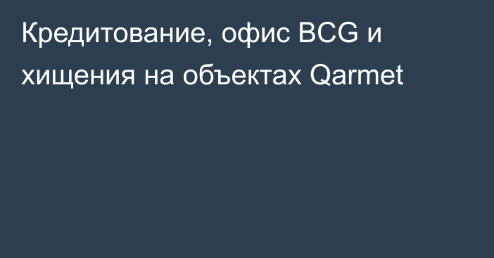 Кредитование, офис BCG и хищения на объектах Qarmet