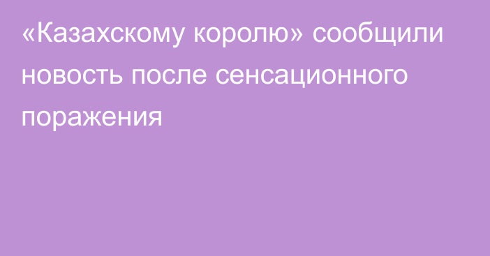 «Казахскому королю» сообщили новость после сенсационного поражения