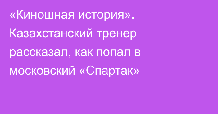 «Киношная история». Казахстанский тренер рассказал, как попал в московский «Спартак»