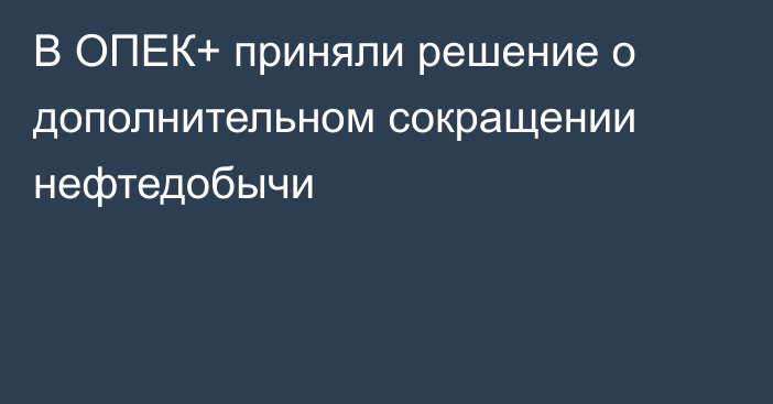 В ОПЕК+ приняли решение о дополнительном сокращении нефтедобычи