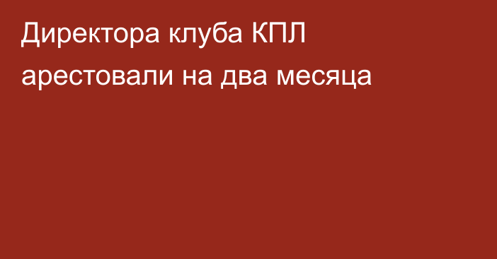 Директора клуба КПЛ арестовали на два месяца