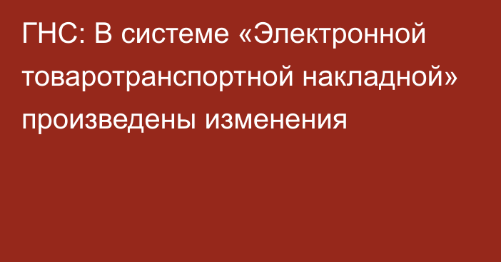 ГНС: В системе «Электронной товаротранспортной накладной» произведены изменения