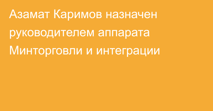 Азамат Каримов назначен руководителем аппарата Минторговли и интеграции