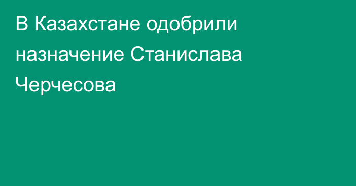 В Казахстане одобрили назначение Станислава Черчесова